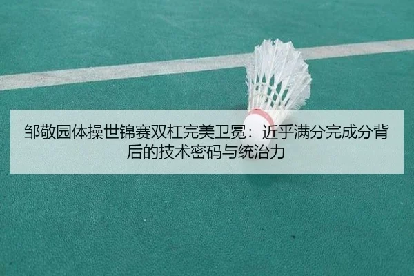 邹敬园体操世锦赛双杠完美卫冕：近乎满分完成分背后的技术密码与统治力