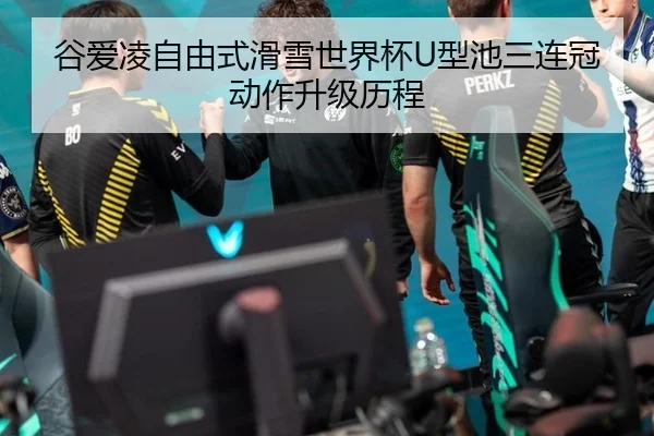 谷爱凌自由式滑雪世界杯U型池三连冠动作升级历程