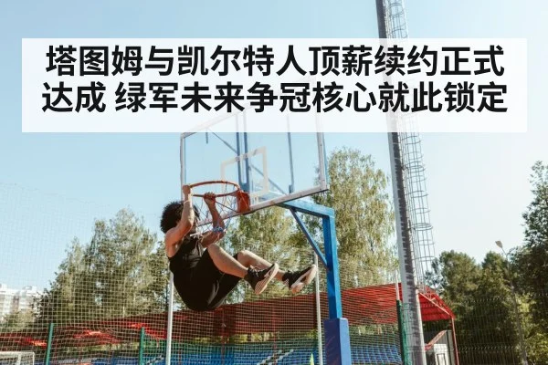 塔图姆与凯尔特人顶薪续约正式达成 绿军未来争冠核心就此锁定