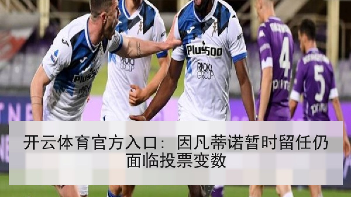 开云体育官方入口: 因凡蒂诺暂时留任仍面临投票变数