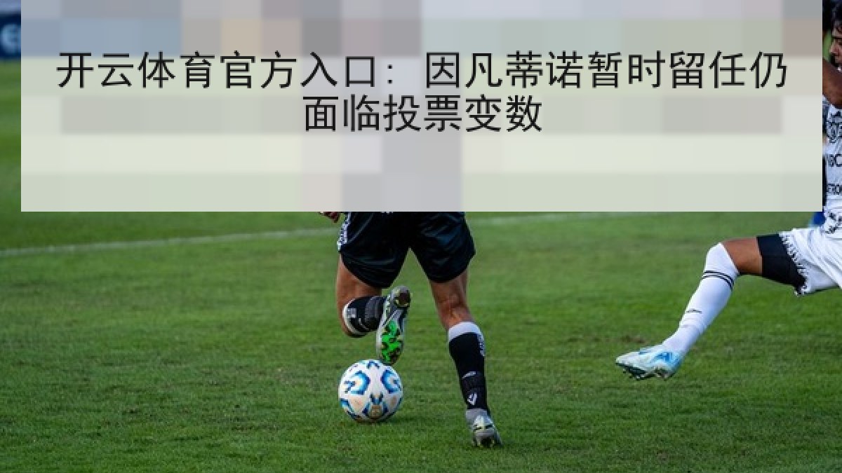 开云体育官方入口: 因凡蒂诺暂时留任仍面临投票变数