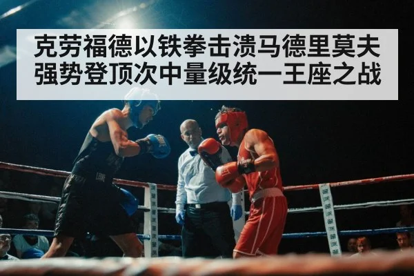 克劳福德以铁拳击溃马德里莫夫 强势登顶次中量级统一王座之战