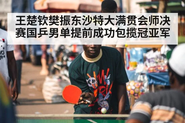 王楚钦樊振东沙特大满贯会师决赛国乒男单提前成功包揽冠亚军