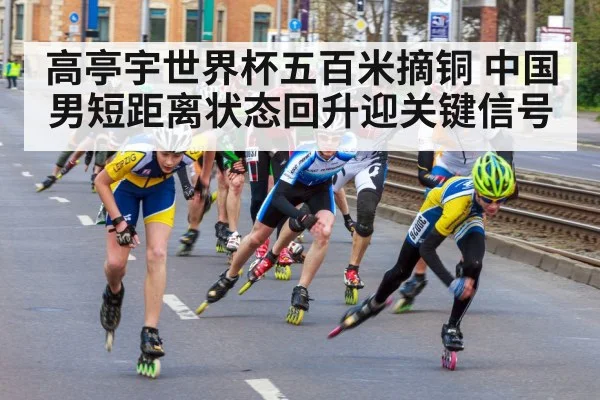 高亭宇世界杯五百米摘铜 中国男短距离状态回升迎关键信号