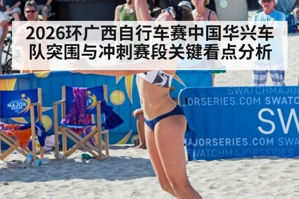 2026环广西自行车赛中国华兴车队突围与冲刺赛段关键看点分析