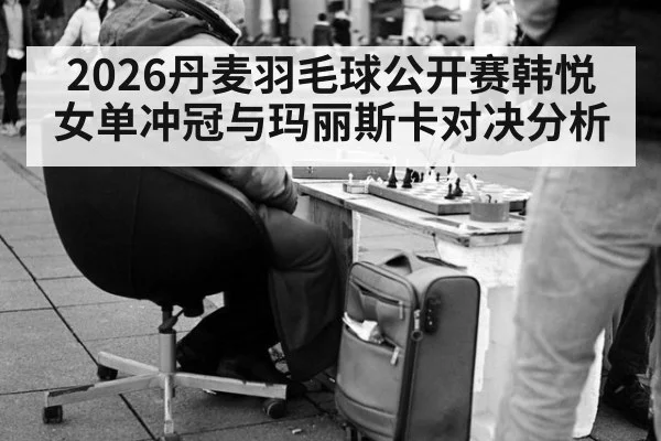 2026丹麦羽毛球公开赛韩悦女单冲冠与玛丽斯卡对决分析