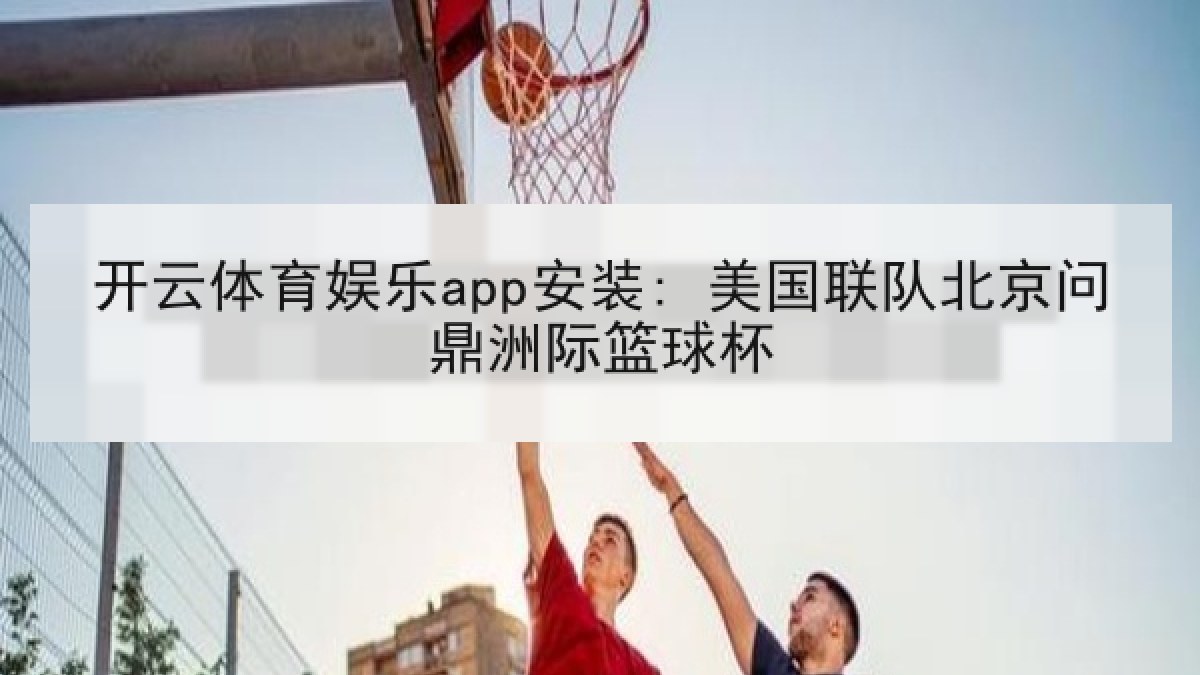开云体育娱乐app安装: 美国联队北京问鼎洲际篮球杯