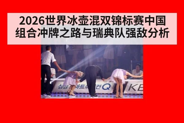 2026世界冰壶混双锦标赛中国组合冲牌之路与瑞典队强敌分析