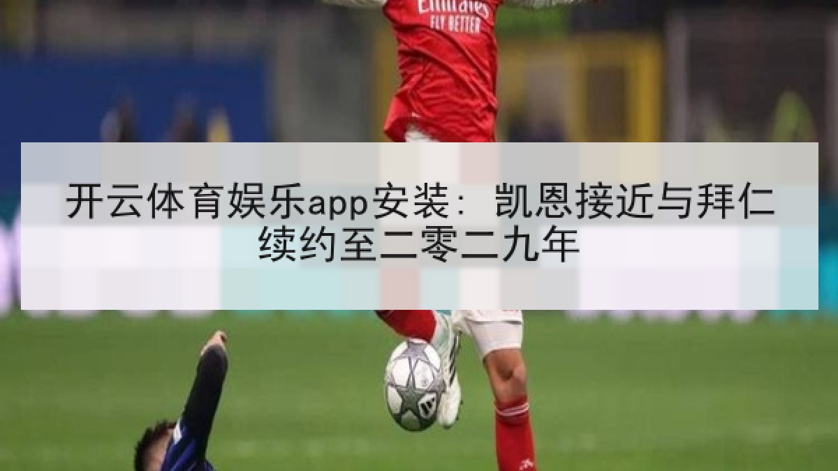 开云体育娱乐app安装: 凯恩接近与拜仁续约至二零二九年