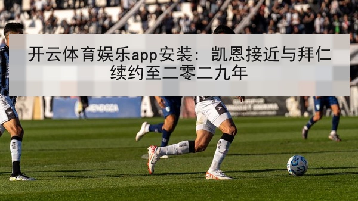 开云体育娱乐app安装: 凯恩接近与拜仁续约至二零二九年