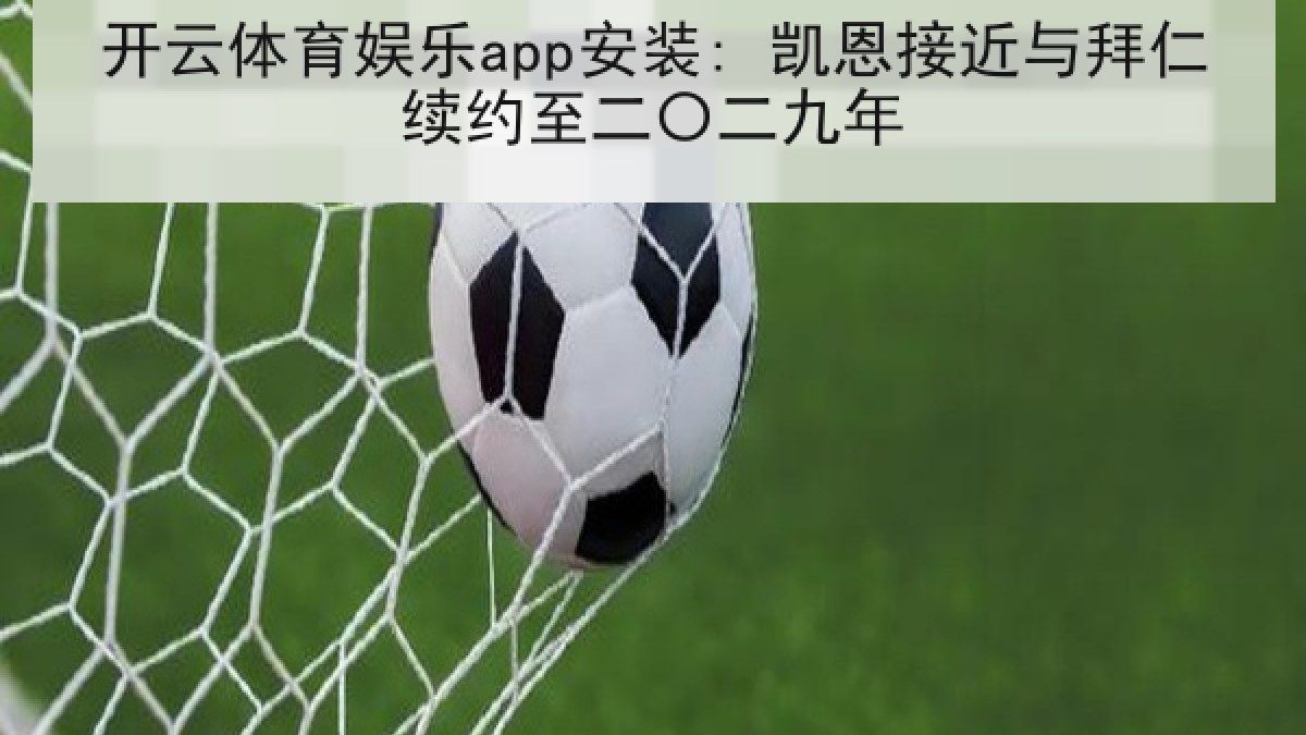 开云体育娱乐app安装: 凯恩接近与拜仁续约至二〇二九年